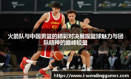 火箭队与中国男篮的精彩对决展现篮球魅力与团队精神的巅峰较量