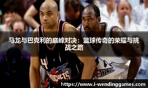 马龙与巴克利的巅峰对决：篮球传奇的荣耀与挑战之路